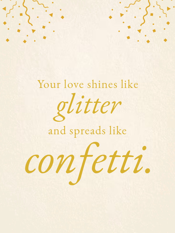 Your love shines like glitter and spreads like confetti.